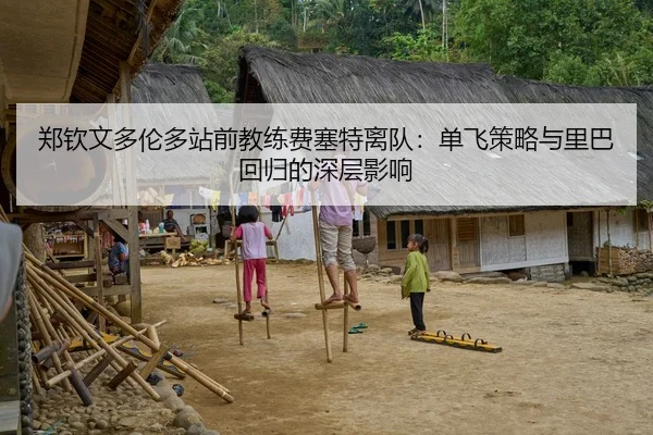 郑钦文多伦多站前教练费塞特离队：单飞策略与里巴回归的深层影响