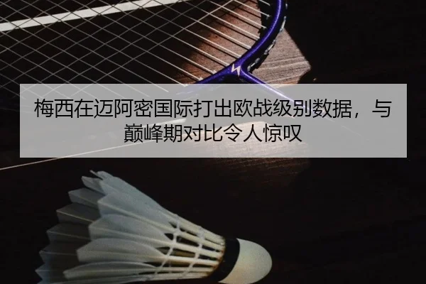 梅西在迈阿密国际打出欧战级别数据，与巅峰期对比令人惊叹