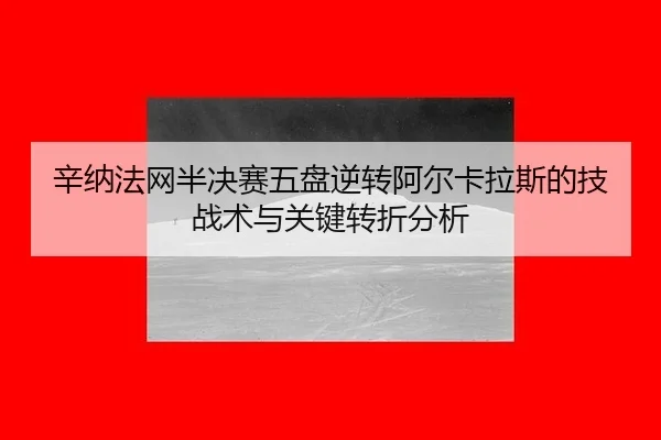 辛纳法网半决赛五盘逆转阿尔卡拉斯的技战术与关键转折分析