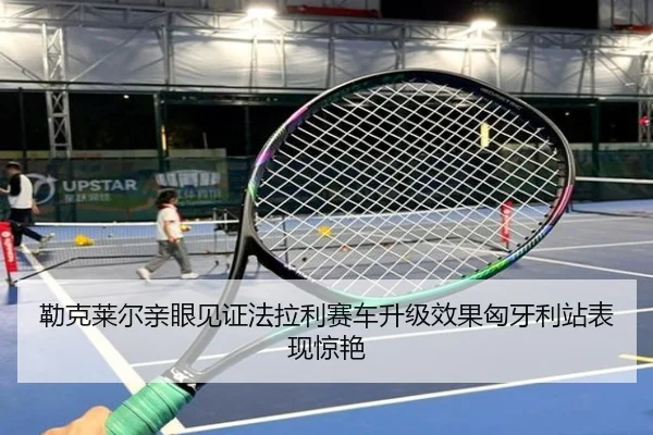 勒克莱尔亲眼见证法拉利赛车升级效果匈牙利站表现惊艳